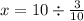 \\ x = 10 \div \frac{3}{10}