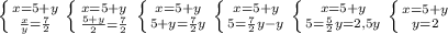 \left \{ {{x=5+y} \atop {\frac{x}{y} =\frac{7}{2} }} \right. \left \{ {{x=5+y} \atop {\frac{5+y}{2} =\frac{7}{2} }} \right. \left \{ {{x=5+y} \atop {5+y=\frac{7}{2}y }} \right. \left \{ {{x=5+y} \atop {5=\frac{7}{2}y- y }} \right. \left \{ {{x=5+y} \atop {5=\frac{5}{2}y=2,5y }} \right. \left \{ {{x=5+y} \atop {y=2}} \right.