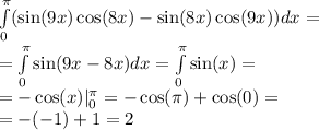 \int\limits^{\pi} _ {0} ( \sin(9x) \cos(8x) - \sin(8x) \cos(9x) )dx = \\ = \int\limits^{\pi} _ {0} \sin(9x - 8x) dx = \int\limits^{\pi} _ {0} \sin(x) = \\ = - \cos(x) |^{\pi} _ {0} = - \cos(\pi) + \cos(0) = \\ = - ( - 1) + 1 = 2