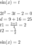 \sin(x) = t \\ \\ 2 {t}^{2} - 3t - 2 = 0 \\ d = 9 + 16 = 25 \\ t1 = \frac{3 + 5}{4} = 2 \\ t2 = - \frac{1}{2} \\ \\ \sin(x) = 2