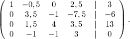 \left(\begin{array}{cccccc}1&-0,5&0&2,5&|&3\\0&3,5&-1&-7,5&|&-6\\0&1,5&4&3,5&|&13\\0&-1&-1&3&|&0\end{array}\right).