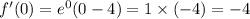 f'(0) = {e}^{0} (0 - 4) = 1 \times ( - 4) = - 4 \\