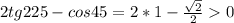 2tg225-cos45=2*1-\frac{\sqrt{2}}{2} 0