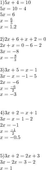 1) 5x + 4 = 10\\5x = 10 - 4\\5x = 6\\x = \frac{6}{5} \\x = 1.2\\\\2)2x + 6 + x + 2 = 0\\2x + x = 0 - 6 - 2\\3x = -8\\x =-\frac{8}{3} \\\\3)3x + 5 = x-1\\3x - x = -1-5\\2x = -6\\x = \frac{-6}{2}\\x=-3\\\\\\4)3x+2=x+1\\3x-x=1-2\\2x = -1\\x = \frac{-1}{2}\\x = -0.5\\\\\\5)3x+2 = 2x+3\\3x - 2x = 3 - 2\\x = 1