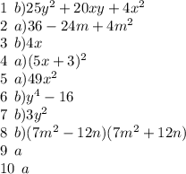 1 \: \: b)25 {y}^{2} + 20xy + 4 {x}^{2} \\ 2 \: \: a)36 - 24m + 4 {m}^{2} \\ 3 \: \: b)4x \\ 4 \: \: a)(5x + 3) ^{2} \\ 5 \: \: a)49x ^{2} \\ 6 \: \: b)y ^{4} - 16 \\ 7 \: \: b)3y ^{2} \\ 8 \: \: b)(7m ^{2} - 12n)(7 {m}^{2} + 12n) \\ 9 \: \: a \\ 10 \: \: a