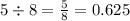 5 \div 8 = \frac{5}{8} = 0.625