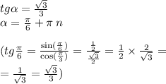 tg \alpha = \frac{ \sqrt{3} }{3} \\ \alpha = \frac{\pi}{6} + \pi \: n \\ \\ (tg \frac{\pi}{6} = \frac{ \sin( \frac{\pi}{6} ) }{ \cos( \frac{\pi}{3} ) } = \frac{ \frac{1}{2} }{ \frac{ \sqrt{3} }{2} } = \frac{1}{2} \times \frac{2}{ \sqrt{3} } = \\ = \frac{1}{ \sqrt{3} } = \frac{ \sqrt{3} }{3} )