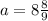 a=8\frac{8}{9}