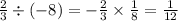 \frac{2}{3} \div ( - 8) = - \frac{2}{3} \times \frac{1}{8} = \frac{1}{12}