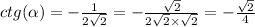 ctg( \alpha ) = - \frac{1}{2 \sqrt{2} } = - \frac{ \sqrt{2} }{ 2\sqrt{2} \times \sqrt{2} } = - \frac{ \sqrt{2} }{4} \\