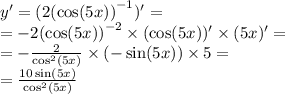 y' =( 2 {( \cos(5x)) }^{ - 1} )' = \\ = - 2 {( \cos(5x)) }^{ - 2} \times ( \cos(5x)) ' \times (5x) '= \\ = - \frac{2}{ { \cos}^{2}(5x) } \times ( - \sin(5x)) \times 5 = \\ = \frac{10 \sin(5x) }{ { \cos }^{2} (5x)}