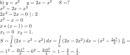 b)\ y=x^2\ \ \ \ y=2x-x^2\ \ \ \ S=?\\x^2=2x-x^2\\2x^2-2x=0\ |:2\\x^2-x=0\\x*(x-1)=0\\x_1=0\ \ x_2=1.\\S=\int\limits^1_0 {(2x-x^2-x^2)} \, dx=\int\limits^1_0 {(2x-2x^2)} \, dx=(x^2-\frac{2x^3}{3})\ |_0^1=\\=1^2-\frac{2*1^2}{3} -0^2-\frac{2*0^3}{3}=1-\frac{2}{3}=\frac{1}{3} .