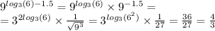 {9}^{ log_{3}(6) - 1.5 } = {9}^{ log_{3}(6) } \times {9}^{ - 1.5} = \\ = {3}^{ 2log_{ 3}(6) } \times \frac{1}{ \sqrt{ {9}^{3} } } = {3}^{ log_{3}( {6}^{2} ) } \times \frac{1}{27} = \frac{36}{27} = \frac{4}{3}