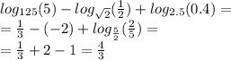 log_{125}(5) - log_{ \sqrt{2} }( \frac{1}{2} ) + log_{2.5}(0.4) = \\ = \frac{1}{3} - ( - 2) + log_{ \frac{5}{2} }( \frac{2}{5} ) = \\ = \frac{1}{3} + 2 - 1 = \frac{4}{3}