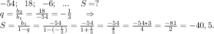 -54; \ \ 18;\ \ -6;\ \ ...\ \ \ \ S=?\\q=\frac{b_2}{b_1}=\frac{18}{-54}=-\frac{1}{3} \ \ \ \ \Rightarrow\\S=\frac{b_1}{1-q}=\frac{-54}{1-(-\frac{1}{3} )} =\frac{-54}{1+\frac{1}{3} }=\frac{-54}{\frac{4}{3} }=\frac{-54*3}{4}=\frac{-81}{2}=-40,5.