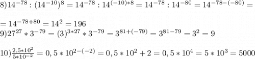 8)14^{-78}:(14^{-10})^8=14^{-78}:14^{(-10)*8}=14^{-78}:14^{-80}=14^{-78-(-80)}=\\\\=14^{-78+80}=14^2=196\\9)27^{27}*3^{-79}=(3)^{3*27}*3^{-79}=3^{81+(-79)}=3^{81-79}=3^2=9\\\\10)\frac{2,5*10^2}{5*10^{-2}} =0,5*10^{2-(-2)}=0,5*10^2+2}=0,5*10^4=5*10^3=5000