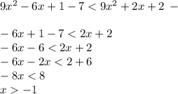 9x {}^{2} - 6x + 1 - 7 < 9x {}^{2} + 2x + 2 \: - \\ \ \\ - 6x + 1 - 7 < 2x + 2 \\ - 6x - 6 < 2x + 2 \\ - 6x - 2x < 2 + 6 \\ - 8x < 8 \\ x - 1 \\