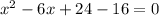 x^{2} - 6x + 24 - 16 = 0