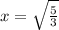 x = \sqrt{\frac{5}{3} }