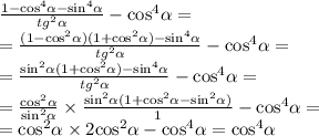 \frac{1 - { \cos}^{4} \alpha - { \sin }^{4} \alpha }{ {tg}^{2} \alpha } - { \cos }^{4} \alpha = \\ = \frac{(1 - { \cos }^{2} \alpha )(1 + { \cos}^{2} \alpha ) - { \sin }^{4} \alpha }{ {tg}^{2} \alpha } - { \cos }^{4} \alpha = \\ = \frac{ { \sin }^{2} \alpha (1 + { \cos}^{2} \alpha ) - { \sin }^{4} \alpha }{ {tg}^{2} \alpha } - { \cos }^ {4 } \alpha = \\ = \frac{ { \cos}^{2} \alpha }{ { \sin}^{2} \alpha } \times \frac{ { \sin}^{2} \alpha(1 + { \cos}^{2} \alpha - { \sin}^{2} \alpha ) }{1} - { \cos }^{4} \alpha = \\ = { \cos }^{2} \alpha \times 2 { \cos }^{2} \alpha - { \cos }^{4} \alpha = { \cos }^{4} \alpha