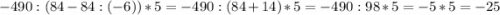 -490:(84-84:(-6))*5= -490:(84+14)*5=-490:98*5=-5*5=-25