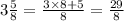 3 \frac{5}{8} = \frac{ 3 \times 8 + 5}{8} = \frac{29}{8}