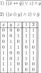 1)\ \overline{((\bar x \leftrightarrow \bar y) \vee z) \wedge y} \\\\ 2)\ (( x \mathbin{\oplus} y) \wedge \bar z)} \vee \bar y \\$$\\\begin{array}{| l | l | l || l | l || }\cline{1-5}x&y&z&1&2\\\cline{1-5}0&0&0&1&1\\0&0&1&1&1\\0&1&0&1&1\\0&1&1&0&0\\1&0&0&1&1\\1&0&1&1&1\\1&1&0&0&0\\1&1&1&0&0\\\cline{1-5}\end{array}$$