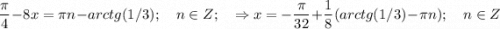 \displaystyle \frac{\pi }{4} -8x= \pi n -arctg(1/3); \quad n \in Z; \quad \Rightarrow x= -\frac{\pi }{32} +\frac{1 }{8} (arctg(1/3)-\pi n); \quad n\in Z