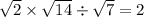 \sqrt{2} \times \sqrt{14} \div \sqrt{7} = 2