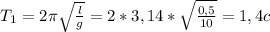 T_{1} = 2\pi \sqrt{\frac{l}{g} } = 2*3,14*\sqrt{\frac{0,5}{10} } = 1,4 c