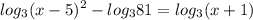 \displaystyle log_3(x-5)^2-log_381=log_3(x+1)