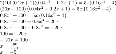 2)100(0.2x+1)(0.04x ^ { 2 } -0.2x+1)=5x(0.16x ^ { 2 } -4) \\ \left(20x+100\right)\left(0.04x^{2}-0.2x+1\right)=5x\left(0.16x^{2}-4\right) \\ 0.8x^{3}+100=5x\left(0.16x^{2}-4\right) \\ 0.8x^{3}+100=0.8x^{3}-20x \\ 0.8x^{3}+100-0.8x^{3}=-20x \\ 100=-20x \\ -20x=100 \\ x=\frac{100}{-20} \\ x = - 5