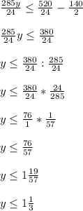 \frac{285y}{24}\leq\frac{520}{24}-\frac{140}{2}\\\\\frac{285}{24}y\leq\frac{380}{24}\\\\y\leq \frac{380}{24}:\frac{285}{24}\\\\y\leq \frac{380}{24}*\frac{24}{285}\\\\y\leq \frac{76}{1} *\frac{1}{57}\\\\y\leq \frac{76}{57}\\\\y\leq1 \frac{19}{57}\\\\y\leq 1\frac{1}{3}