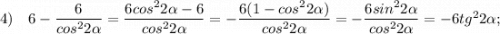 4) \quad 6-\dfrac{6}{cos^{2}2\alpha}=\dfrac{6cos^{2}2\alpha-6}{cos^{2}2\alpha}=-\dfrac{6(1-cos^{2}2\alpha)}{cos^{2}2\alpha}=-\dfrac{6sin^{2}2\alpha}{cos^{2}2\alpha}=-6tg^{2}2\alpha;