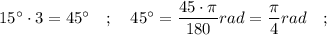 15^{\circ} \cdot 3=45^{\circ} \quad ; \quad 45^{\circ}=\dfrac{45 \cdot \pi}{180} rad=\dfrac{\pi}{4} rad \quad ;