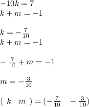 - 10k = 7 \\ k+ m = - 1 \\ \\ k = - \frac{7}{10} \\ k + m = - 1 \\ \\ - \frac{7}{10} + m = - 1 \\ \\ m = - \frac{3}{10} \\ \\ ( \: \: k \: \: \: \: m \: \: ) = ( - \frac{7}{10} \: \: \: \: - \frac{3}{10} )