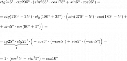 ctg245^\circ \cdot ctg205^\circ \cdot (sin265^\circ \cdot cos175^\circ +sin5^\circ \cdot cos95^\circ )=\\\\\\=ctg(270^\circ -25^\circ )\cdot ctg(180^\circ +25^\circ )\cdot \Big(sin(270^\circ -5^\circ )\cdot cos(180^\circ -5^\circ )+\\\\+sin5^\circ \cdot cos(90^\circ +5^\circ )\Big)=\\\\\\=\underbrace {tg25^\circ \cdot ctg25^\circ }_{1}\cdot \Big(-cos5^\circ \cdot (-cos5^\circ )+sin5^\circ \cdot (-sin5^\circ )\Big)=\\\\\\=1\cdot (cos^25^\circ -sin^25^\circ )=cos10^\circ