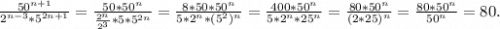 \frac{50^{n+1}}{2^{n-3}*5^{2n+1}}=\frac{50*50^n}{\frac{2^n}{2^3}*5*5^{2n} }=\frac{8*50*50^n}{5*2^n*(5^2)^n} =\frac{400*50^n}{5*2^n*25^n}=\frac{80*50^n}{(2*25)^n}=\frac{80*50^n}{50^n}=80.