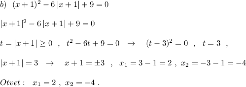 b)\ \ (x+1)^2-6\, |x+1|+9=0\\\\|x+1|^2-6\, |x+1|+9=0\\\\t=|x+1|\geq 0\ \ ,\ \ t^2-6t+9=0\ \ \to \ \ \ (t-3)^2=0\ \ ,\ \ t=3\ \ ,\\\\|x+1|=3\ \ \to \ \ \ x+1=\pm 3\ \ ,\ \ x_1=3-1=2\ ,\ x_2=-3-1=-4\\\\Otvet:\ \ x_1=2\ ,\ x_2=-4\ .