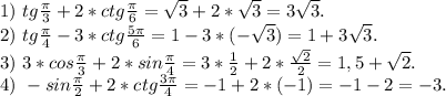 1)\ tg\frac{\pi }{3}+2*ctg\frac{\pi }{6}=\sqrt{3}+2*\sqrt{3} =3\sqrt{3} .\\2)\ tg\frac{\pi }{4}-3*ctg \frac{5\pi }{6} =1-3*(-\sqrt{3})=1+3\sqrt{3}.\\3)\ 3*cos\frac{\pi }{3} +2*sin\frac{\pi }{4}=3*\frac{1}{2}+2*\frac{\sqrt{2} }{2} =1,5+\sqrt{2}.\\4)\ -sin\frac{\pi }{2}+2*ctg\frac{3\pi }{4}=-1+2*(-1)=-1-2=-3.