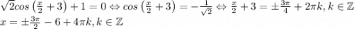 \sqrt{2}cos\left ( \frac{x}{2}+3 \right )+1=0\Leftrightarrow cos\left ( \frac{x}{2}+3 \right )=-\frac{1}{\sqrt{2}}\Leftrightarrow \frac{x}{2}+3=\pm \frac{3\pi}{4}+2\pi k,k\in \mathbb{Z}\\x=\pm \frac{3\pi}{2}-6+4\pi k,k\in \mathbb{Z}