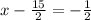 x-\frac{15}{2}=-\frac{1}{2}