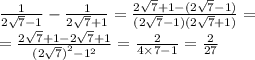 \frac{1}{2 \sqrt{7} - 1 } - \frac{1}{2 \sqrt{7} + 1} = \frac{2 \sqrt{7} + 1 - (2 \sqrt{7} - 1) }{(2 \sqrt{7} - 1)(2 \sqrt{7} + 1) } = \\ = \frac{2 \sqrt{7} + 1 - 2 \sqrt{7} + 1}{ {(2 \sqrt{7}) }^{2} - {1}^{2} } = \frac{2}{4 \times 7 - 1} = \frac{2}{27}