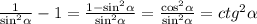 \frac{1}{ { \sin}^{2} \alpha } - 1 = \frac{1 - { \sin}^{2} \alpha }{ { \sin}^{2} \alpha } = \frac{ { \cos}^{2} \alpha }{ { \sin}^{2} \alpha } = {ctg}^{2} \alpha \\