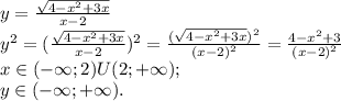 y=\frac{\sqrt{4-x^2+3x} }{x-2} \\y^2=(\frac{\sqrt{4-x^2+3x} }{x-2})^2=\frac{(\sqrt{4-x^2+3x})^2}{(x-2)^2} =\frac{4-x^2+3}{(x-2)^2} \\x\in(-\infty;2)U(2;+\infty);\\y\in(-\infty;+\infty).