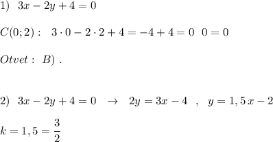 1)\ \ 3x-2y+4=0\\\\C(0;2):\ \ 3\cdot 0-2\cdot 2+4=-4+4=0\ \ 0=0\\\\Otvet:\ B)\ .\\\\\\2)\ \ 3x-2y+4=0\ \ \to \ \ 2y=3x-4\ \ ,\ \ y=1,5\, x-2\\\\k=1,5=\dfrac{3}{2}