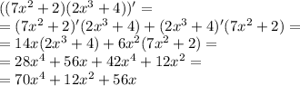 ((7 {x}^{2} + 2)(2 {x}^{3} + 4)) '= \\ = (7 {x}^{2} + 2)'(2 {x}^{3} + 4) + (2 {x}^{3} + 4)'(7 {x}^{2} + 2) = \\ = 14x(2 {x}^{3} + 4) + 6 {x}^{2} (7 {x}^{2} + 2) = \\ = 28 {x}^{4} + 56x + 42 {x}^{4} + 12 {x}^{2} = \\ = 70 {x}^{4} + 12 {x}^{2} + 56x