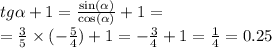 tg \alpha + 1 = \frac{ \sin( \alpha ) }{ \cos( \alpha ) } + 1 = \\ = \frac{3}{5} \times ( - \frac{5}{4} ) + 1 = - \frac{3}{4} + 1 = \frac{1}{4} = 0.25