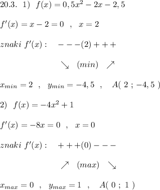 20.3.\ \ 1)\ \ f(x)=0,5x^2-2x-2,5\\\\f'(x)=x-2=0\ \ ,\ \ x=2\\\\znaki\ f'(x):\ \ \ ---(2)+++\\\\{}\qquad \qquad \qquad \ \ \ \searrow \ \ (min)\ \ \nearrow \\\\x_{min}=2\ \ ,\ \ y_{min}=-4,5\ \ ,\ \ \ A(\ 2\ ;\, -4,5\ )\\\\2)\ \ f(x)=-4x^2+1\\\\f'(x)=-8x=0\ \ ,\ \ x=0\\\\znaki\ f'(x):\ \ \ +++(0)---\\\\{}\qquad \qquad \qquad \ \ \ \nearrow \ \ (max)\ \ \searrow \\\\x_{max}=0\ \ ,\ \ y_{max}=1\ \ ,\ \ \ A(\ 0\ ;\ 1\ )