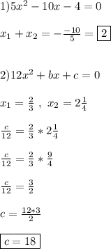 1)5x^{2} -10x-4=0\\\\x_{1}+x_{2}=-\frac{-10}{5}=\boxed2\\\\\\2)12x^{2}+bx+c=0\\\\x_{1}=\frac{2}{3} \ , \ x_{2}=2\frac{1}{4}\\\\\frac{c}{12}=\frac{2}{3}*2\frac{1}{4}\\\\\frac{c}{12}=\frac{2}{3}*\frac{9}{4}\\\\\frac{c}{12}=\frac{3}{2}\\\\c=\frac{12*3}{2}\\\\\boxed{c=18}